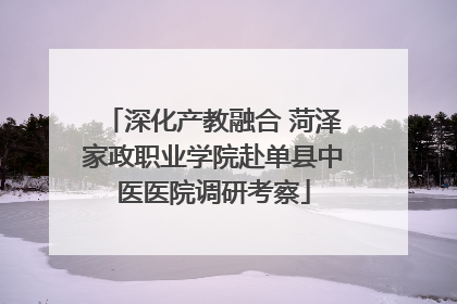 深化产教融合 菏泽家政职业学院赴单县中医医院调研考察