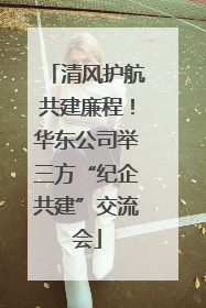 清风护航共建廉程！华东公司举三方“纪企共建”交流会