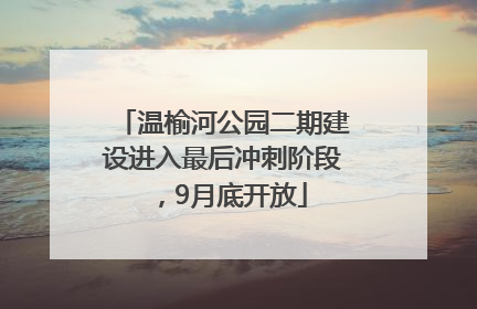 温榆河公园二期建设进入最后冲刺阶段，9月底开放