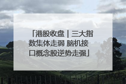 港股收盘｜三大指数集体走弱 脑机接口概念股逆势走强