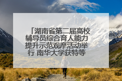 湖南省第二届高校辅导员综合育人能力提升示范观摩活动举行 南华大学获特等奖和一等奖