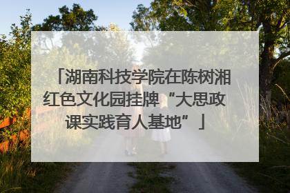湖南科技学院在陈树湘红色文化园挂牌“大思政课实践育人基地”
