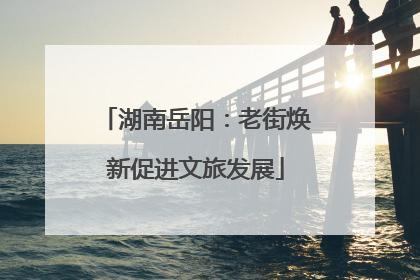 湖南岳阳：老街焕新促进文旅发展