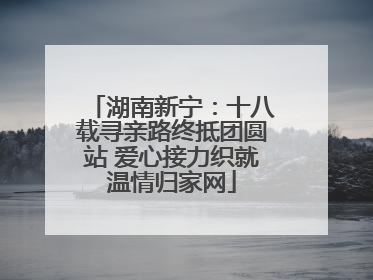 湖南新宁：十八载寻亲路终抵团圆站 爱心接力织就温情归家网