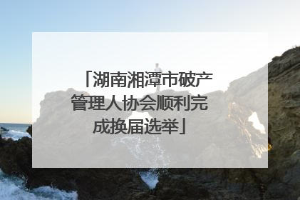 湖南湘潭市破产管理人协会顺利完成换届选举