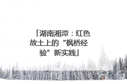 湖南湘潭：红色故土上的“枫桥经验”新实践