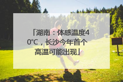 湖南：体感温度40℃，长沙今年首个高温可能出现