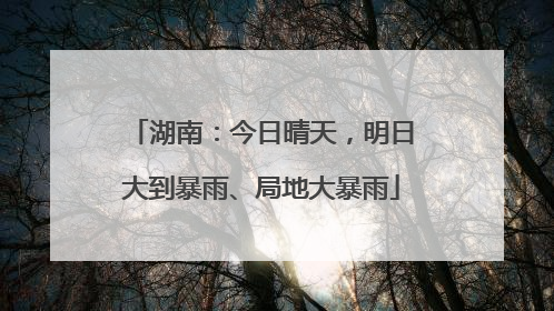 湖南：今日晴天，明日大到暴雨、局地大暴雨
