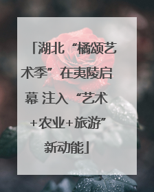 湖北“橘颂艺术季”在夷陵启幕 注入“艺术+农业+旅游”新动能