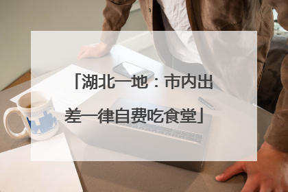 湖北一地：市内出差一律自费吃食堂