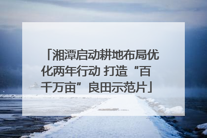 湘潭启动耕地布局优化两年行动 打造“百千万亩”良田示范片