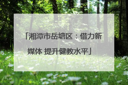湘潭市岳塘区：借力新媒体 提升健教水平