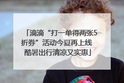 滴滴“打一单得两张5折券”活动今夏再上线 酷暑出行清凉又实惠