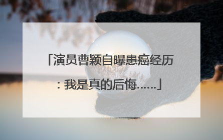 演员曹颖自曝患癌经历：我是真的后悔……