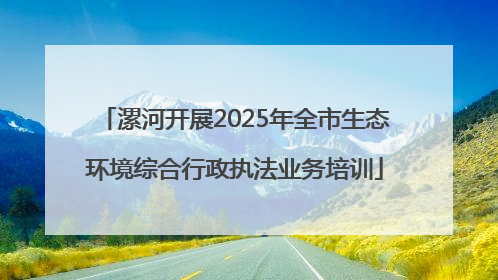 漯河开展2025年全市生态环境综合行政执法业务培训