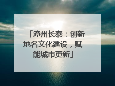 漳州长泰：创新地名文化建设，赋能城市更新