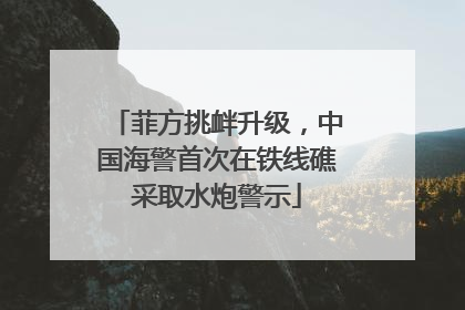 菲方挑衅升级，中国海警首次在铁线礁采取水炮警示