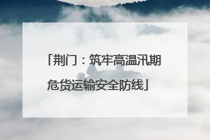 荆门：筑牢高温汛期危货运输安全防线