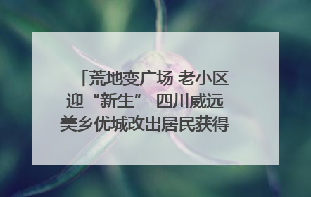荒地变广场 老小区迎“新生” 四川威远美乡优城改出居民获得感｜万千气象看四川