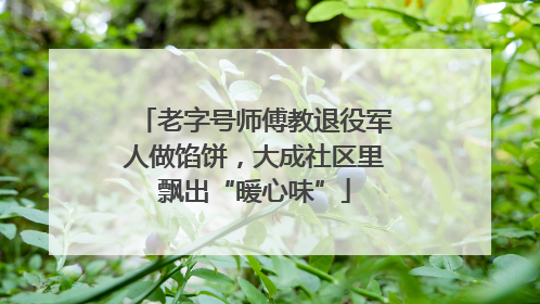 老字号师傅教退役军人做馅饼，大成社区里飘出“暖心味”