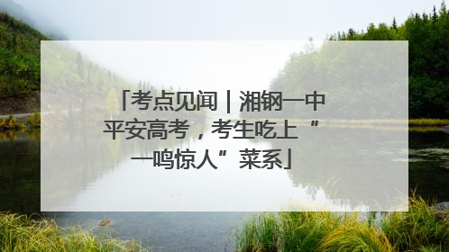 考点见闻｜湘钢一中平安高考，考生吃上“一鸣惊人”菜系