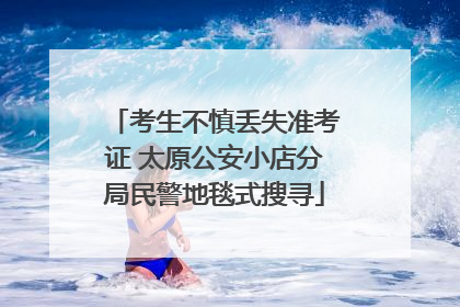 考生不慎丢失准考证 太原公安小店分局民警地毯式搜寻