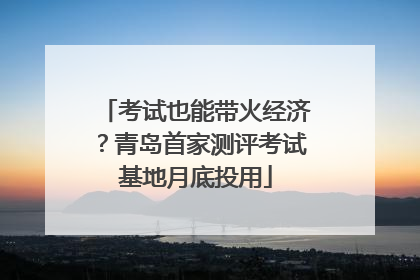 考试也能带火经济？青岛首家测评考试基地月底投用