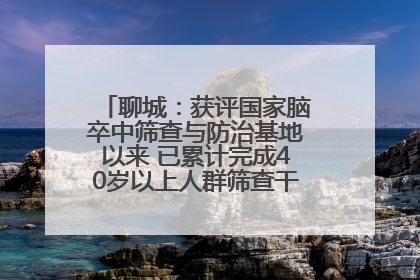 聊城：获评国家脑卒中筛查与防治基地以来 已累计完成40岁以上人群筛查干预40余万人次