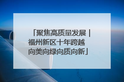 聚焦高质量发展｜福州新区十年跨越 向美向绿向质向新