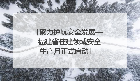 聚力护航安全发展——福建省住建领域安全生产月正式启动