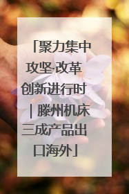 聚力集中攻坚·改革创新进行时｜滕州机床三成产品出口海外