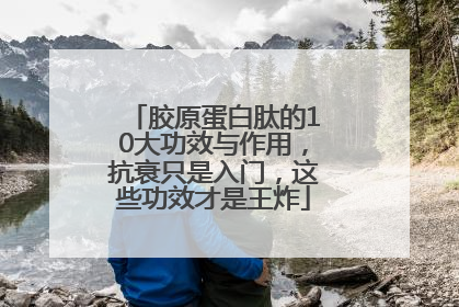 胶原蛋白肽的10大功效与作用，抗衰只是入门，这些功效才是王炸