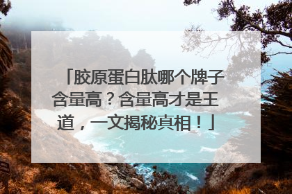 胶原蛋白肽哪个牌子含量高？含量高才是王道，一文揭秘真相！