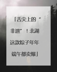 舌尖上的“非遗”！北湖这款粽子年年端午都卖爆