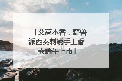 艾蒿本香，野兽派西秦刺绣手工香囊端午上市