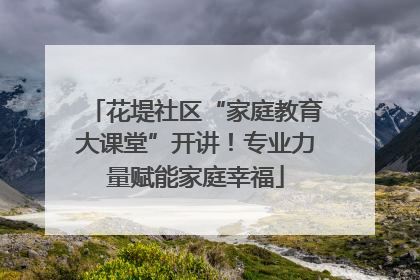 花堤社区“家庭教育大课堂”开讲！专业力量赋能家庭幸福