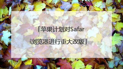 苹果计划对Safari浏览器进行重大改版