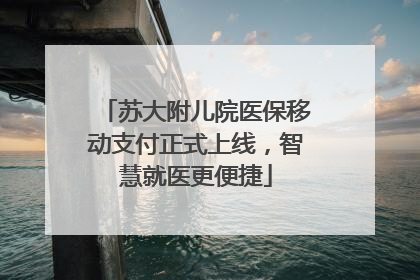 苏大附儿院医保移动支付正式上线，智慧就医更便捷
