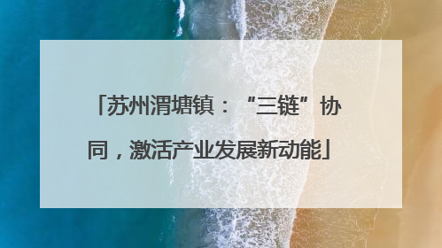 苏州渭塘镇：“三链”协同，激活产业发展新动能