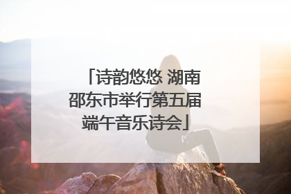 诗韵悠悠 湖南邵东市举行第五届端午音乐诗会