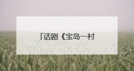 话剧《宝岛一村》再续蓉城情缘：将于8月亮相成都城市音乐厅