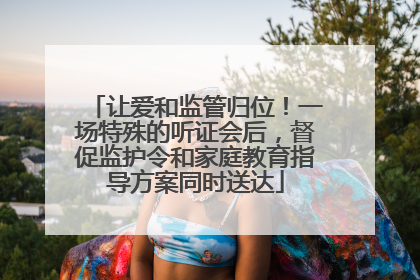 让爱和监管归位！一场特殊的听证会后，督促监护令和家庭教育指导方案同时送达
