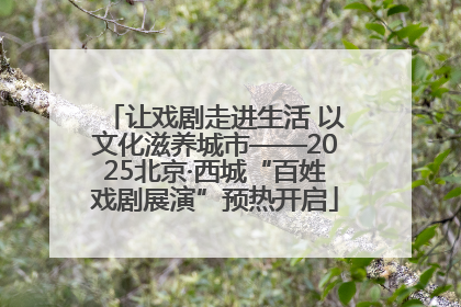 让戏剧走进生活 以文化滋养城市——2025北京·西城“百姓戏剧展演”预热开启