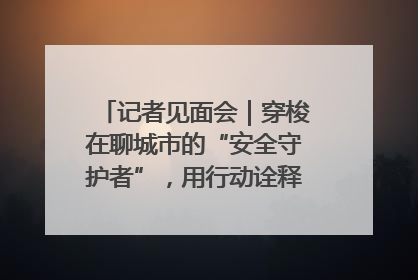 记者见面会｜穿梭在聊城市的“安全守护者”，用行动诠释城市文明“移动坐标”的温暖力量