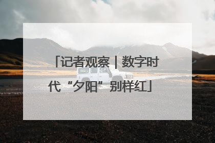记者观察｜数字时代“夕阳”别样红