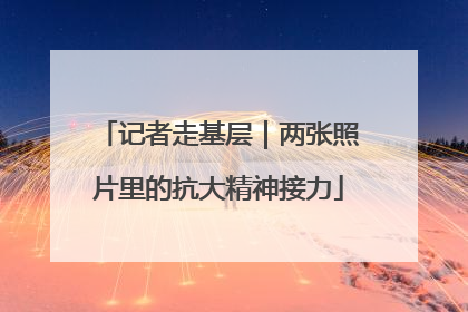 记者走基层｜两张照片里的抗大精神接力