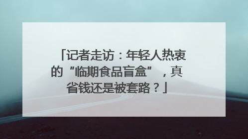 记者走访：年轻人热衷的“临期食品盲盒”，真省钱还是被套路？