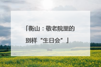 衡山：敬老院里的别样“生日会”