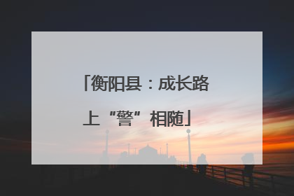 衡阳县：成长路上“警”相随