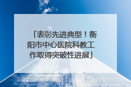 表彰先进典型！衡阳市中心医院科教工作取得突破性进展